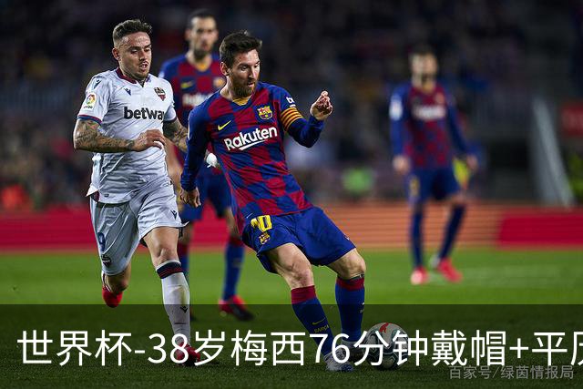 世界杯-38岁梅西76分钟戴帽+平历史纪录 阿根廷3-0阿尔及利亚