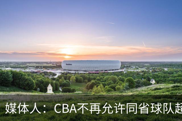 媒体人：CBA不再允许同省球队超过三支 但拥有单列市的省份除外